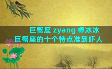 巨蟹座 zyang 棒冰冰 巨蟹座的十个特点准到吓人